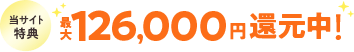 当サイト特典 最大126,000円還元中！