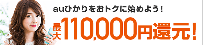 当サイトからauひかりと指定のサービスを新規でお申し込みのお客様にもれなく、最大110,000円のキャッシュバック!