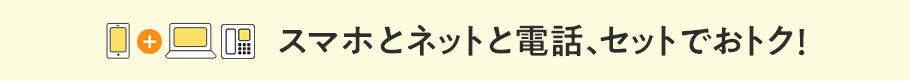 スマホとネットと電話、セットでおトク！