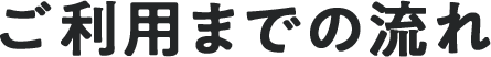 ご利用までの流れ