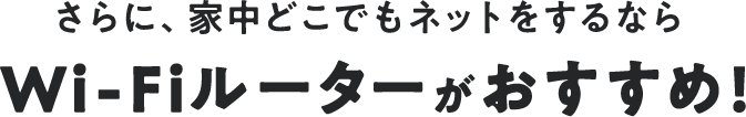 さらに、家中どこでもネットをするならWi-Fiルーターがおすすめ!