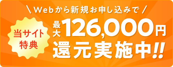 当サイト特典　Webから新規お申し込みで最大126,000円還元実施中！