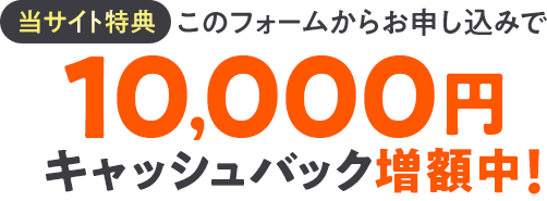 10,000円キャッシュバック増額中！