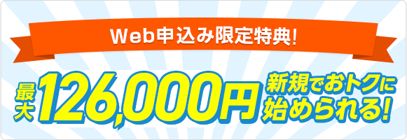 Webお申し込み限定キャンペーン！最大126,000円キャッシュバック
