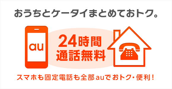 おうちとケータイまとめておトク。 24時間 通話無料 スマホも固定電話も全部auでおトク・便利！
