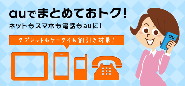 auでまとめておトク！　ネットもスマホも電話もauに！　タブレットもケータイも割引対象！