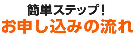 簡単ステップ!お申し込みの流れ
