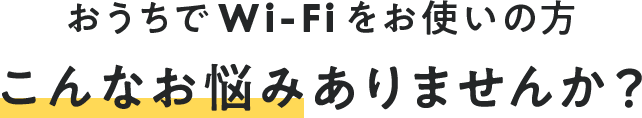 お家でモバイルWi-Fiお使いの方こんなお悩みありませんか?