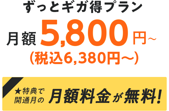 ずっとギガ得プラン 月額5,800円〜（税込6,380円） 特典で開通月の月額料金が無料！