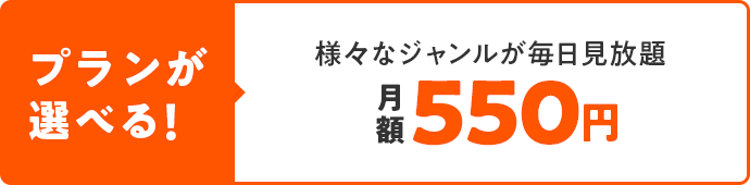 プランが選べる！ 様々なジャンルが毎日見放題 月々550円