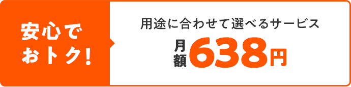 安心でおトク！ 用途に合わせて選べるサービス 月額580円 税込638円