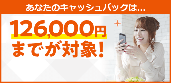 あなたのキャッシュバックは...126,000円までが対象！